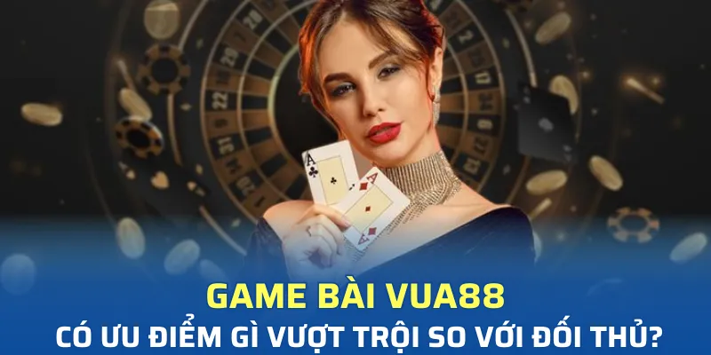 Game bài Vua88 có ưu điểm gì vượt trội so với đối thủ?